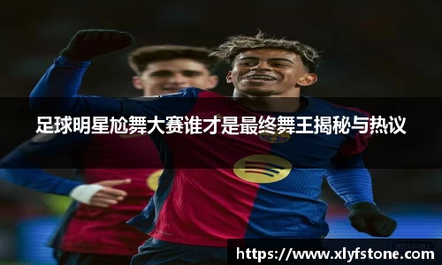 足球明星尬舞大赛谁才是最终舞王揭秘与热议