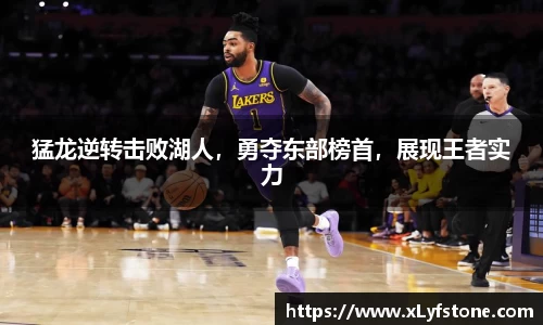 猛龙逆转击败湖人，勇夺东部榜首，展现王者实力