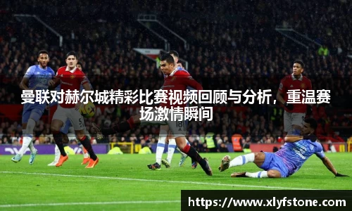 曼联对赫尔城精彩比赛视频回顾与分析，重温赛场激情瞬间