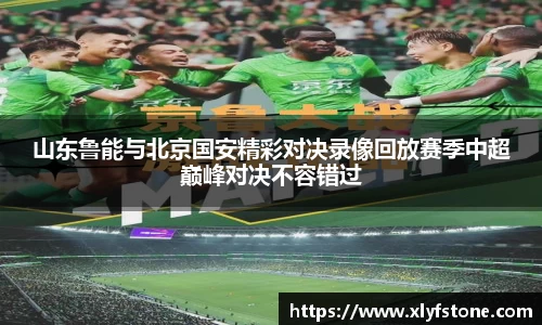 山东鲁能与北京国安精彩对决录像回放赛季中超巅峰对决不容错过