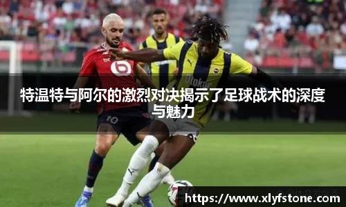 特温特与阿尔的激烈对决揭示了足球战术的深度与魅力