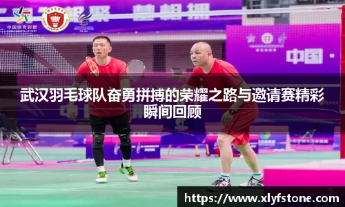 武汉羽毛球队奋勇拼搏的荣耀之路与邀请赛精彩瞬间回顾